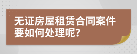 無證房屋租賃合同案件要如何處理呢？