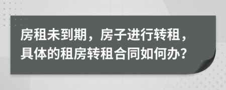 房租未到期，房子進行轉(zhuǎn)租，具體的租房轉(zhuǎn)租合同如何辦？