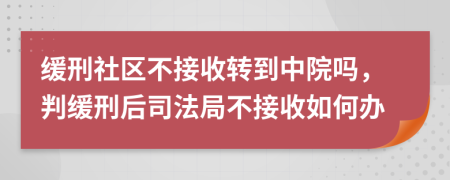 緩刑社區(qū)不接收轉到中院嗎，判緩刑后司法局不接收如何辦