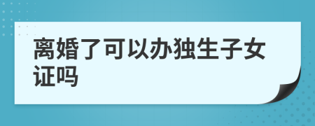 離婚了可以辦獨(dú)生子女證嗎