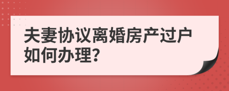 夫妻協(xié)議離婚房產過戶如何辦理？