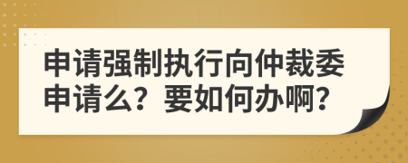 申請強制執(zhí)行向仲裁委申請么？要如何辦??？