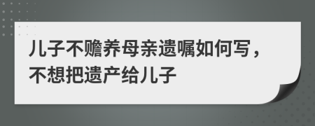 兒子不贍養(yǎng)母親遺囑如何寫，不想把遺產(chǎn)給兒子