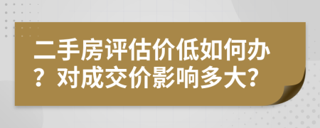 二手房評(píng)估價(jià)低如何辦？對(duì)成交價(jià)影響多大？