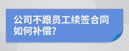 公司不跟員工續(xù)簽合同如何補償？