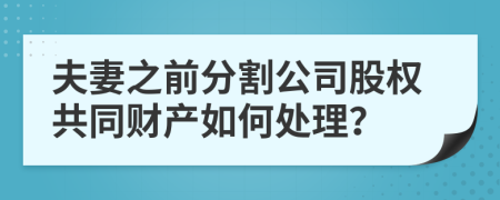 夫妻之前分割公司股權(quán)共同財產(chǎn)如何處理？