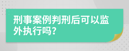 刑事案例判刑后可以監(jiān)外執(zhí)行嗎？