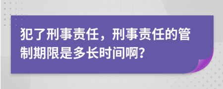 犯了刑事責(zé)任，刑事責(zé)任的管制期限是多長(zhǎng)時(shí)間?。?>
                </a>
            </div>
            <div   id=