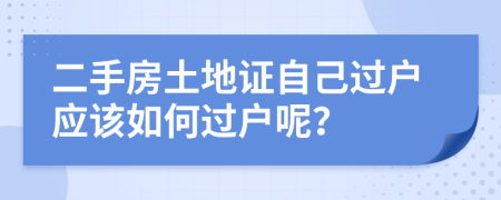 二手房土地證自己過戶應(yīng)該如何過戶呢？