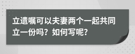 立遺囑可以夫妻兩個一起共同立一份嗎？如何寫呢？