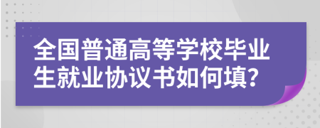 全國普通高等學(xué)校畢業(yè)生就業(yè)協(xié)議書如何填？