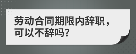 勞動(dòng)合同期限內(nèi)辭職，可以不辭嗎？