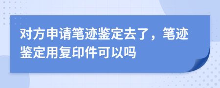 對方申請筆跡鑒定去了，筆跡鑒定用復(fù)印件可以嗎