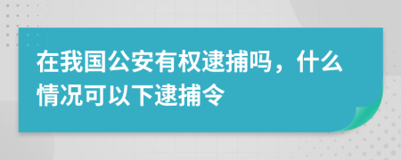在我國(guó)公安有權(quán)逮捕嗎，什么情況可以下逮捕令