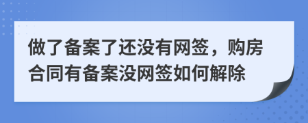 做了備案了還沒有網(wǎng)簽，購房合同有備案沒網(wǎng)簽如何解除