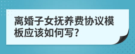 離婚子女撫養(yǎng)費協(xié)議模板應該如何寫?