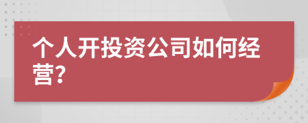 個(gè)人開投資公司如何經(jīng)營(yíng)？