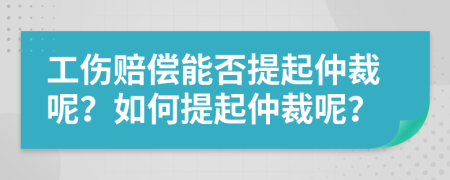 工傷賠償能否提起仲裁呢？如何提起仲裁呢？