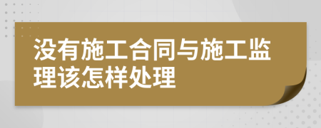 沒有施工合同與施工監(jiān)理該怎樣處理