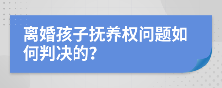 離婚孩子撫養(yǎng)權問題如何判決的？