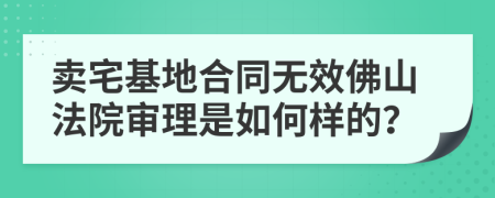 賣宅基地合同無效佛山法院審理是如何樣的？