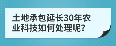 土地承包延長30年農(nóng)業(yè)科技如何處理呢？