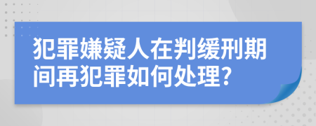 犯罪嫌疑人在判緩刑期間再犯罪如何處理?