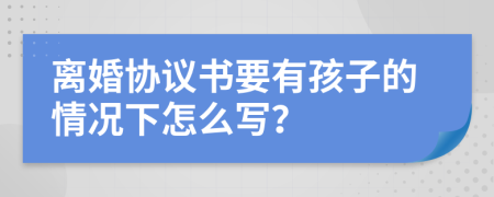 離婚協(xié)議書(shū)要有孩子的情況下怎么寫(xiě)？