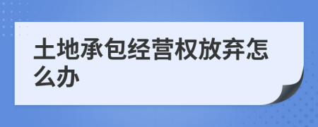 土地承包經營權放棄怎么辦
