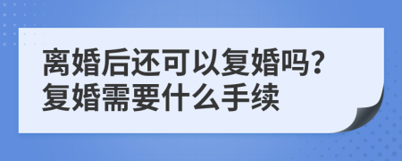 離婚后還可以復(fù)婚嗎？復(fù)婚需要什么手續(xù)