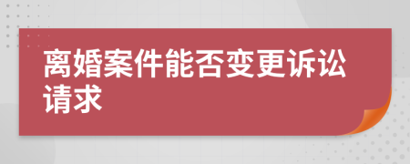 離婚案件能否變更訴訟請(qǐng)求