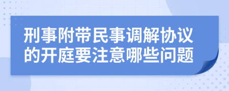 刑事附帶民事調(diào)解協(xié)議的開庭要注意哪些問題