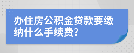 辦住房公積金貸款要繳納什么手續(xù)費(fèi)?