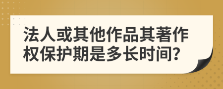 法人或其他作品其著作權(quán)保護期是多長時間？