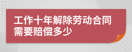 工作十年解除勞動合同需要賠償多少