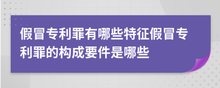 假冒專利罪有哪些特征假冒專利罪的構(gòu)成要件是哪些
