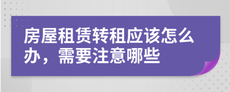 房屋租賃轉(zhuǎn)租應(yīng)該怎么辦，需要注意哪些