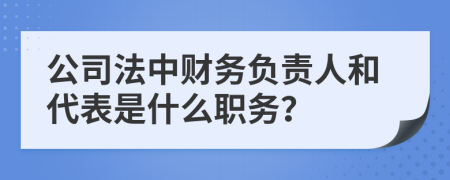 公司法中財務負責人和代表是什么職務？