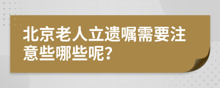 北京老人立遺囑需要注意些哪些呢？
