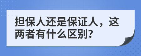 擔(dān)保人還是保證人，這兩者有什么區(qū)別？