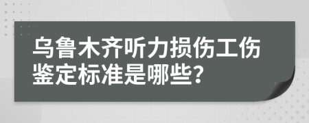 烏魯木齊聽力損傷工傷鑒定標(biāo)準(zhǔn)是哪些？