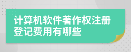 計(jì)算機(jī)軟件著作權(quán)注冊(cè)登記費(fèi)用有哪些
