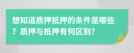 想知道質(zhì)押抵押的條件是哪些？質(zhì)押與抵押有何區(qū)別？
