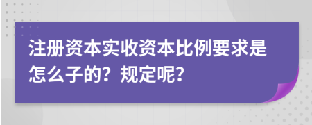注冊(cè)資本實(shí)收資本比例要求是怎么子的？規(guī)定呢？