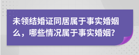 未領(lǐng)結(jié)婚證同居屬于事實(shí)婚姻么，哪些情況屬于事實(shí)婚姻？