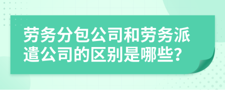 勞務(wù)分包公司和勞務(wù)派遣公司的區(qū)別是哪些？