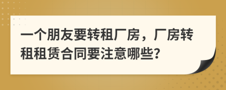 一個朋友要轉租廠房，廠房轉租租賃合同要注意哪些？