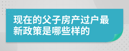 現(xiàn)在的父子房產(chǎn)過戶最新政策是哪些樣的