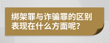 綁架罪與詐騙罪的區(qū)別表現(xiàn)在什么方面呢？