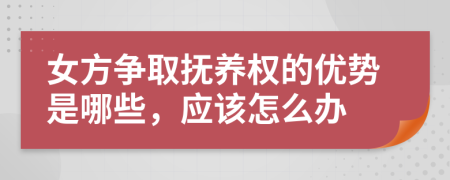 女方爭取撫養(yǎng)權的優(yōu)勢是哪些，應該怎么辦